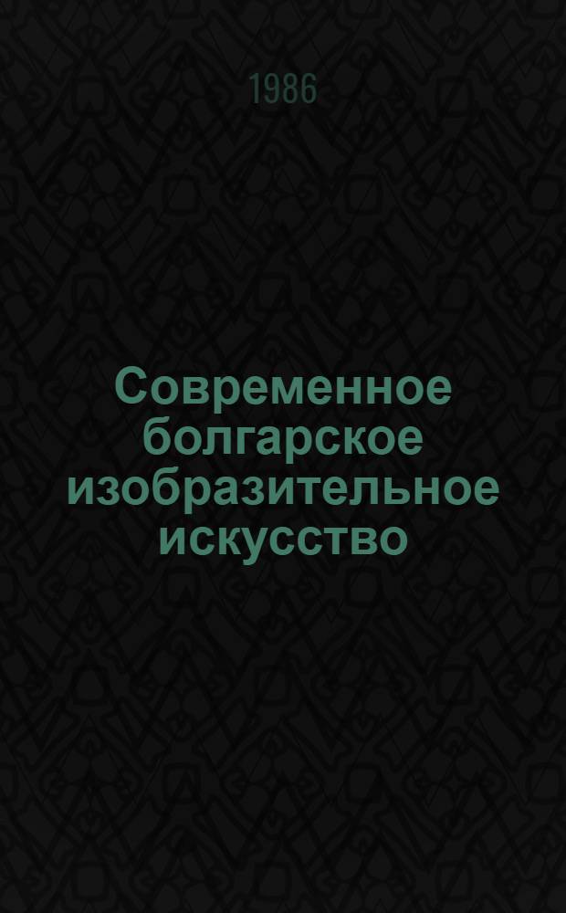 Современное болгарское изобразительное искусство : Кат. выст. : Пер. с болг