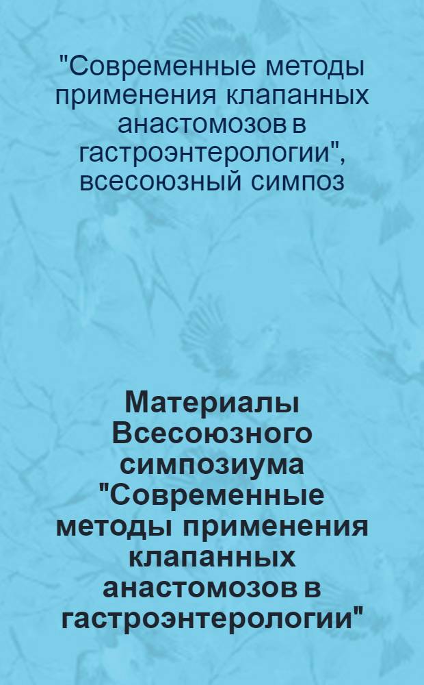 Материалы Всесоюзного симпозиума "Современные методы применения клапанных анастомозов в гастроэнтерологии", 26-27 июня 1986 г.
