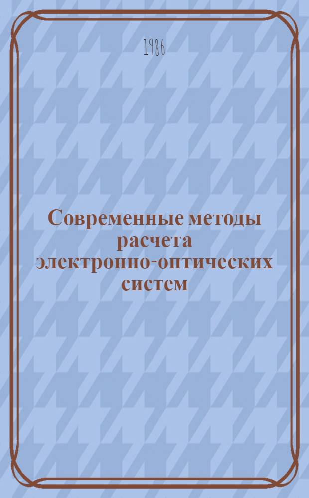 Современные методы расчета электронно-оптических систем : Материалы VIII Всесоюз. семинара по методам расчета электрон.-опт. систем (22-24 янв. 1985 г., Ленинград)