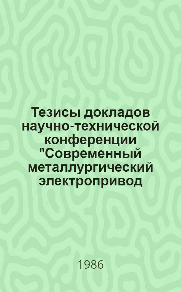 Тезисы докладов научно-технической конференции "Современный металлургический электропривод, автоматизация и САПР промышленных установок", 22-24 сентября, 1986 г., Харьков
