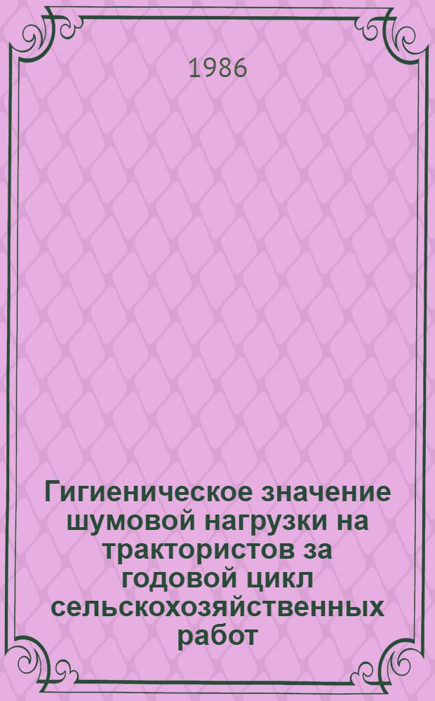 Гигиеническое значение шумовой нагрузки на трактористов за годовой цикл сельскохозяйственных работ : Автореф. дис. на соиск. учен. степ. к. м. н