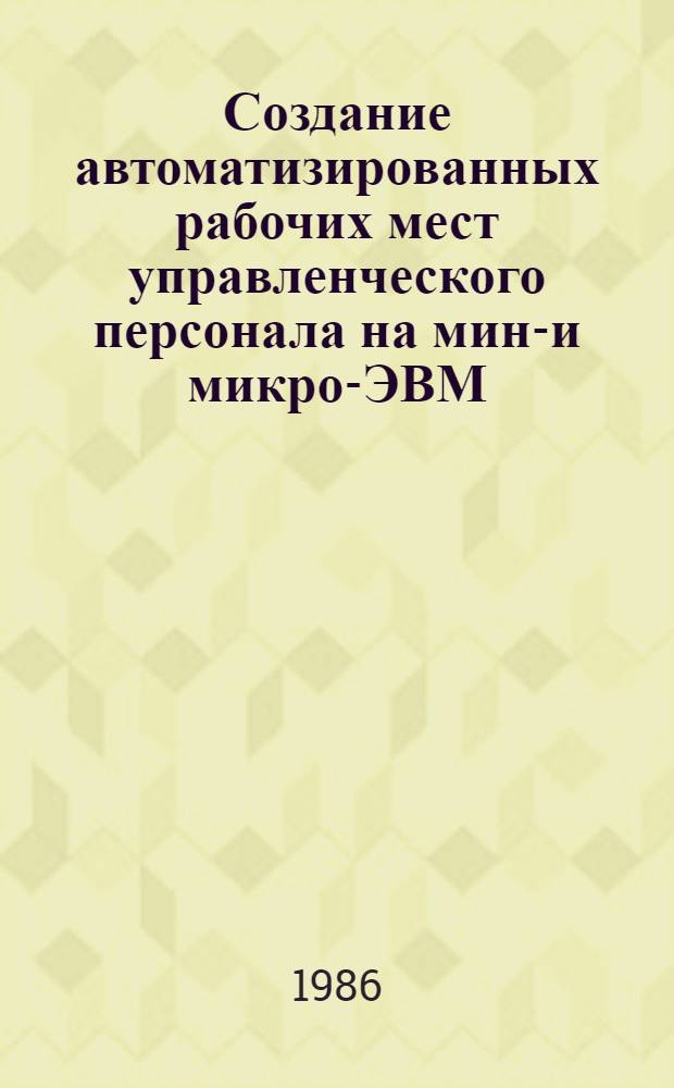 Создание автоматизированных рабочих мест управленческого персонала на мини- и микро-ЭВМ : Тез. докл. всесоюз. науч.-техн. конф