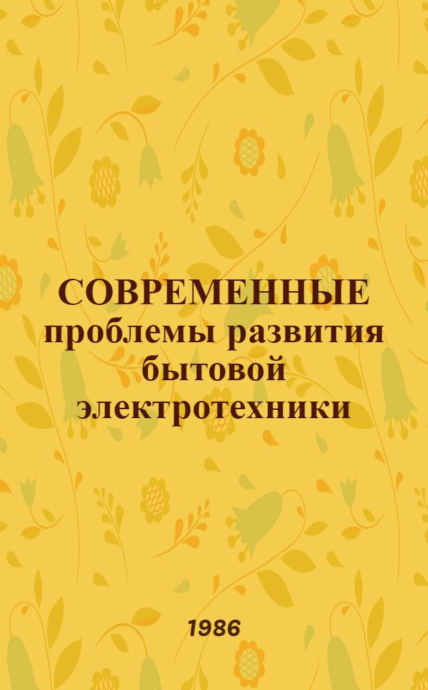 СОВРЕМЕННЫЕ проблемы развития бытовой электротехники : Крат. тез. докл. к Всесоюз. науч.-техн. совещ. (окт. 1986 г.)