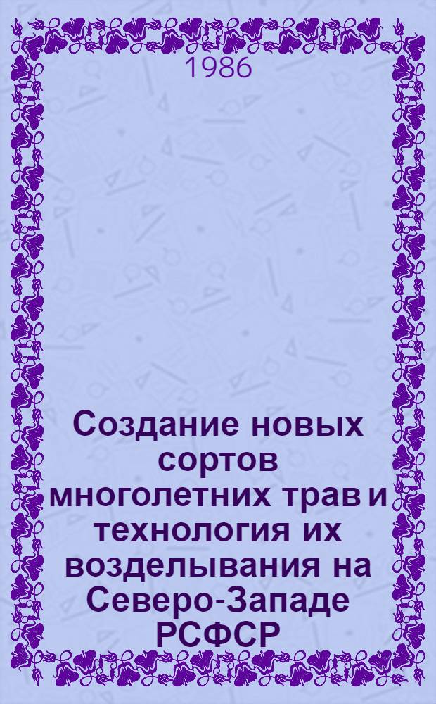 Создание новых сортов многолетних трав и технология их возделывания на Северо-Западе РСФСР : Сб. науч. тр