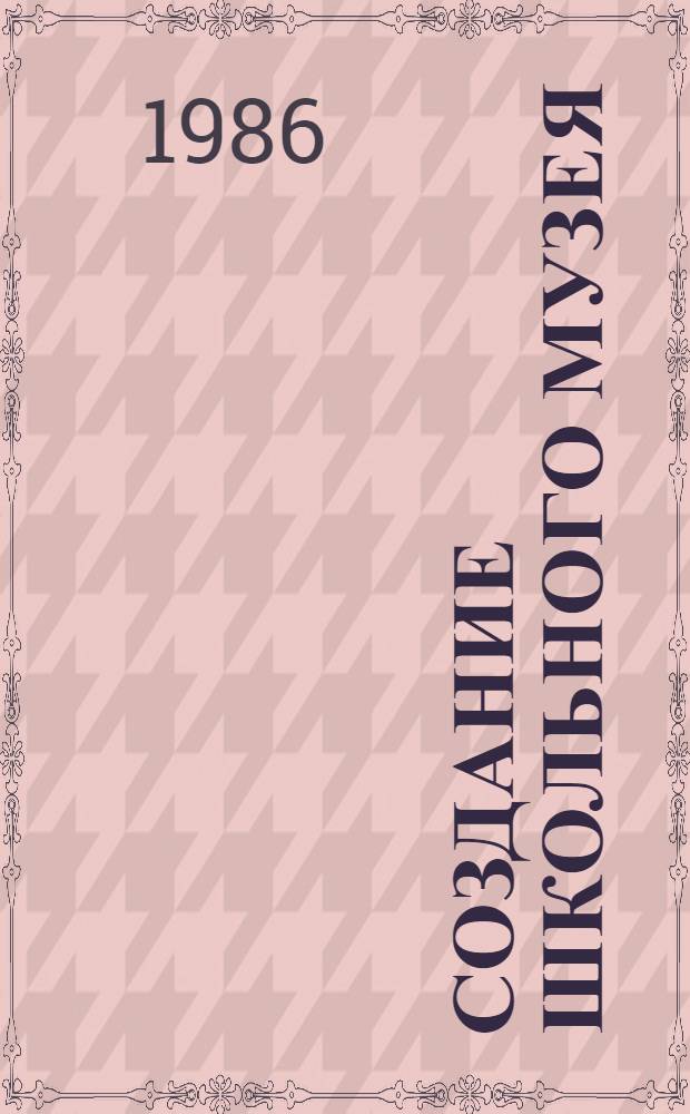СОЗДАНИЕ школьного музея : (Метод. рекомендации)