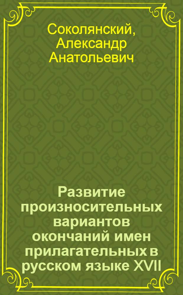 Развитие произносительных вариантов окончаний имен прилагательных в русском языке XVII - первой половины XIX вв. : Автореф. дис. на соиск. учен. степ. канд. филол. наук : (10.02.01)