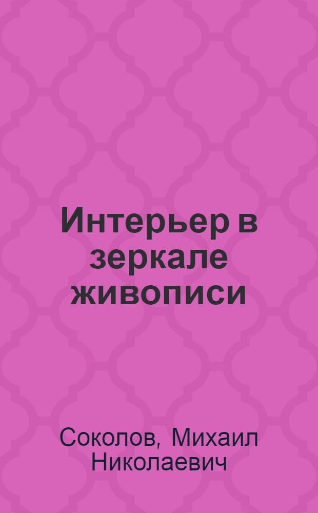 Интерьер в зеркале живописи : заметки об образах и мотивах интерьера в русском и советском искусстве