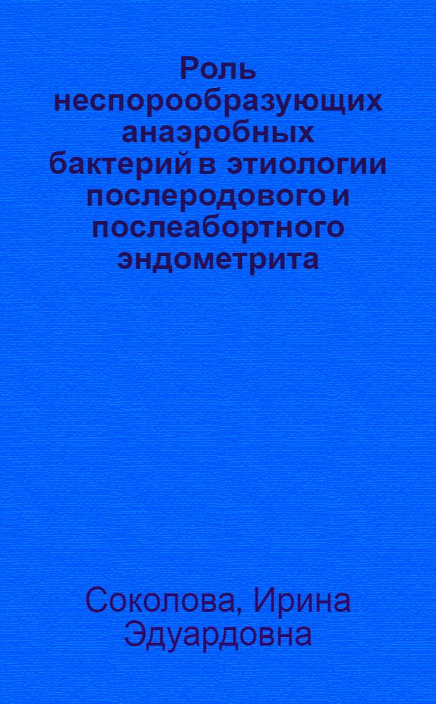 Роль неспорообразующих анаэробных бактерий в этиологии послеродового и послеабортного эндометрита : Автореф. дис. на соиск. учен. степ. канд. мед. наук : (14.00.07)