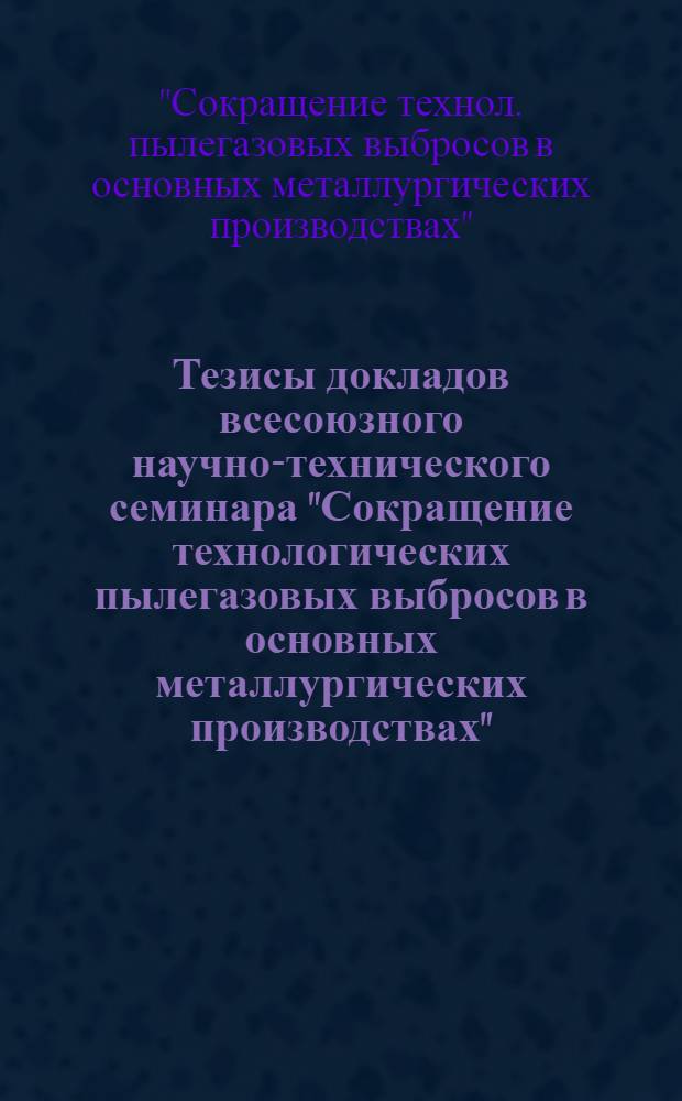 Тезисы докладов всесоюзного научно-технического семинара "Сокращение технологических пылегазовых выбросов в основных металлургических производствах" (г. Москва, апр. 1986 г.)