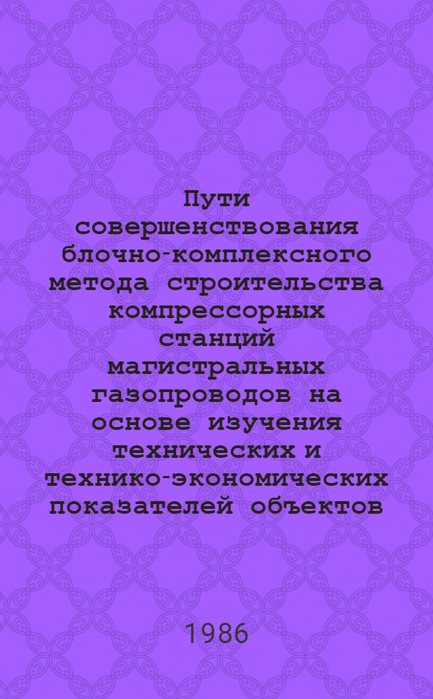 Пути совершенствования блочно-комплексного метода строительства компрессорных станций магистральных газопроводов на основе изучения технических и технико-экономических показателей объектов : Автореф. дис. на соиск. учен. степ. канд. техн. наук : (05.15.13)