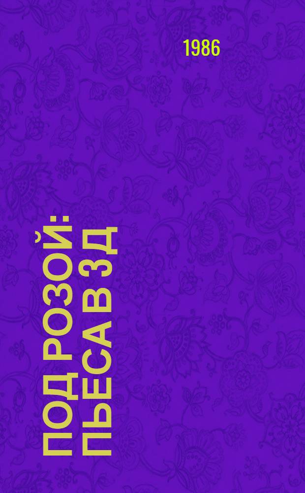 Под розой : Пьеса в 3 д