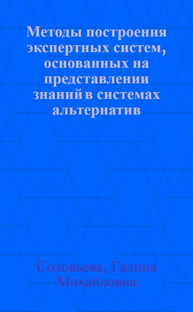Методы построения экспертных систем, основанных на представлении знаний в системах альтернатив : Автореф. дис. на соиск. учен. степ. канд. физ.-мат. наук : (05.13.11)