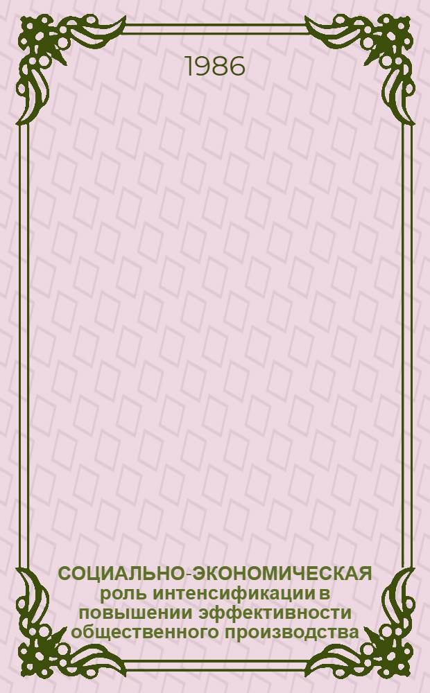 СОЦИАЛЬНО-ЭКОНОМИЧЕСКАЯ роль интенсификации в повышении эффективности общественного производства : Сб. ст