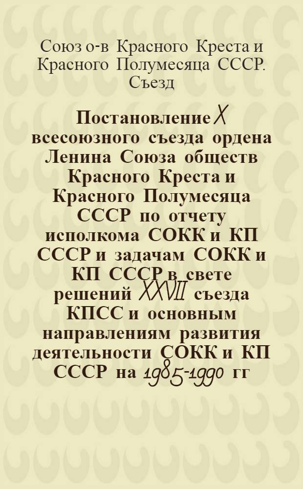 Постановление X всесоюзного съезда ордена Ленина Союза обществ Красного Креста и Красного Полумесяца СССР по отчету исполкома СОКК и КП СССР и задачам СОКК и КП СССР в свете решений XXVII съезда КПСС и основным направлениям развития деятельности СОКК и КП СССР на 1985-1990 гг. и на период до 2000 года