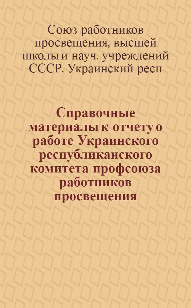 Справочные материалы к отчету о работе Украинского республиканского комитета профсоюза работников просвещения, высшей школы и научных учреждений за период от X до XI отчетно-выборной конференции