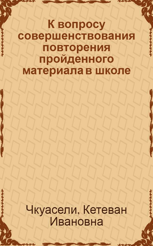 К вопросу совершенствования повторения пройденного материала в школе : Автореф. дис. на соиск. учен. степ. канд. пед. наук : (13.00.01)