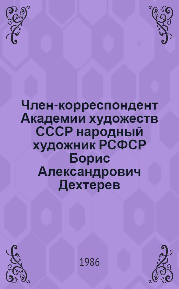 Член-корреспондент Академии художеств СССР народный художник РСФСР Борис Александрович Дехтерев : Графика. Живопись : Выст. произведений : Кат