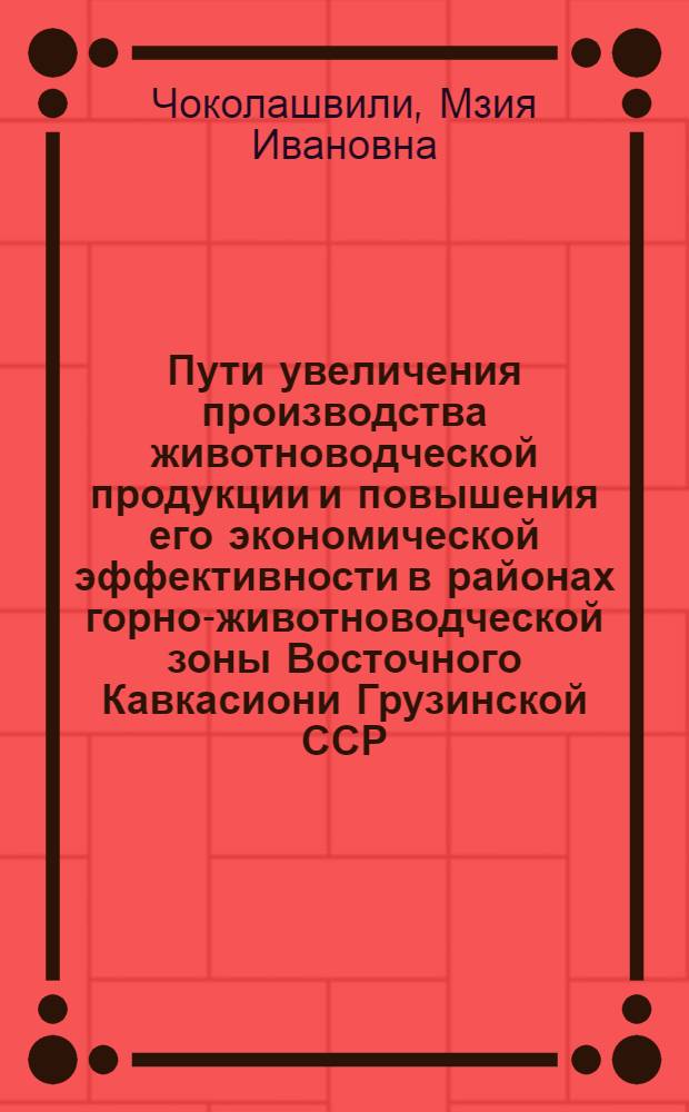 Пути увеличения производства животноводческой продукции и повышения его экономической эффективности в районах горно-животноводческой зоны Восточного Кавкасиони Грузинской ССР : Автореф. дис. на соиск. учен. степ. к. э. н