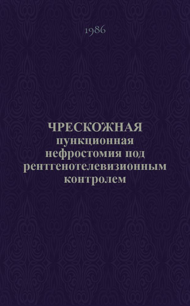 ЧРЕСКОЖНАЯ пункционная нефростомия под рентгенотелевизионным контролем : Метод. рекомендации : (С правом переизд. мест. органами здравоохранения)