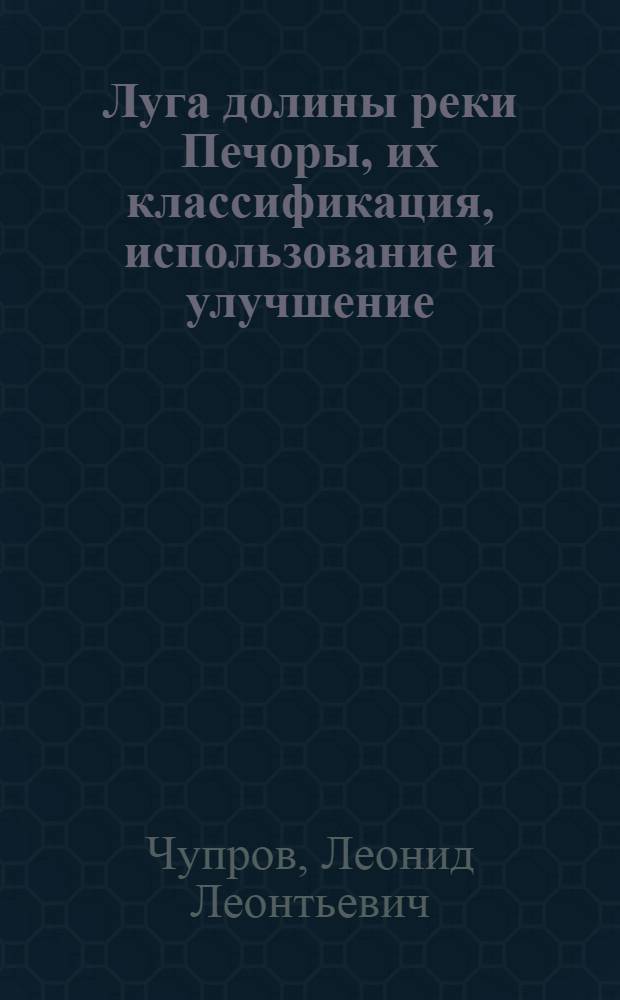 Луга долины реки Печоры, их классификация, использование и улучшение : Автореф. дис. на соиск. учен. степ. д-ра с.-х. наук : (06.01.12)