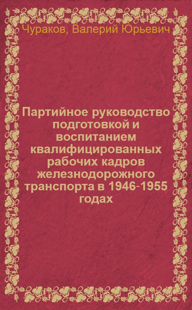 Партийное руководство подготовкой и воспитанием квалифицированных рабочих кадров железнодорожного транспорта в 1946-1955 годах : (На материалах парт. орг. Поволж. экон. р-на) : Автореф. дис. на соиск. учен. степ. канд. ист. наук : (07.00.01)