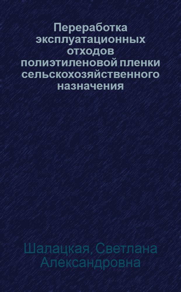 Переработка эксплуатационных отходов полиэтиленовой пленки сельскохозяйственного назначения : Автореф. дис. на соиск. учен. степ. канд. техн. наук : (05.17.06)