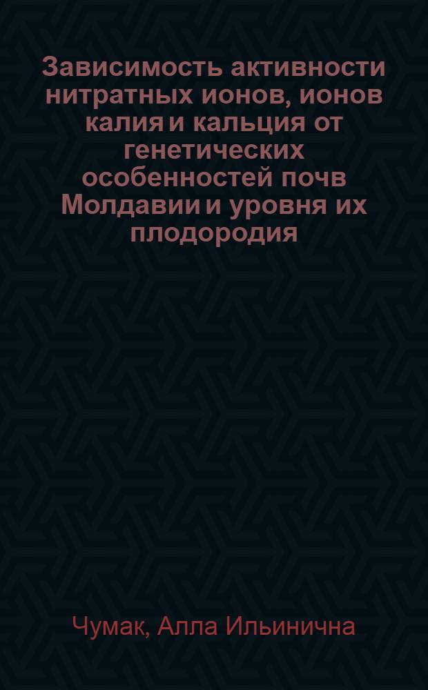 Зависимость активности нитратных ионов, ионов калия и кальция от генетических особенностей почв Молдавии и уровня их плодородия : Автореф. дис. на соиск. учен. степ. канд. с.-х. наук : (06.01.03)