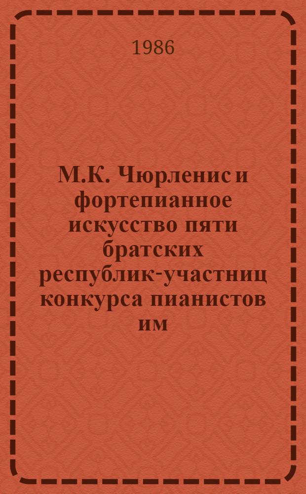 М.К. Чюрленис и фортепианное искусство пяти братских республик-участниц конкурса пианистов им. М.К. Чюрлениса : Тез. докл. третьей межресп. науч. конф. пианистов (БССР, ЛатвССР, МССР, ЭССР)