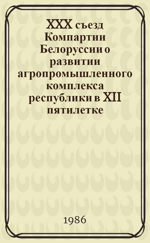 XXX съезд Компартии Белоруссии о развитии агропромышленного комплекса республики в XII пятилетке : В помощь преподавателям и студентам по орг. и проведению обществ.-полит. практики