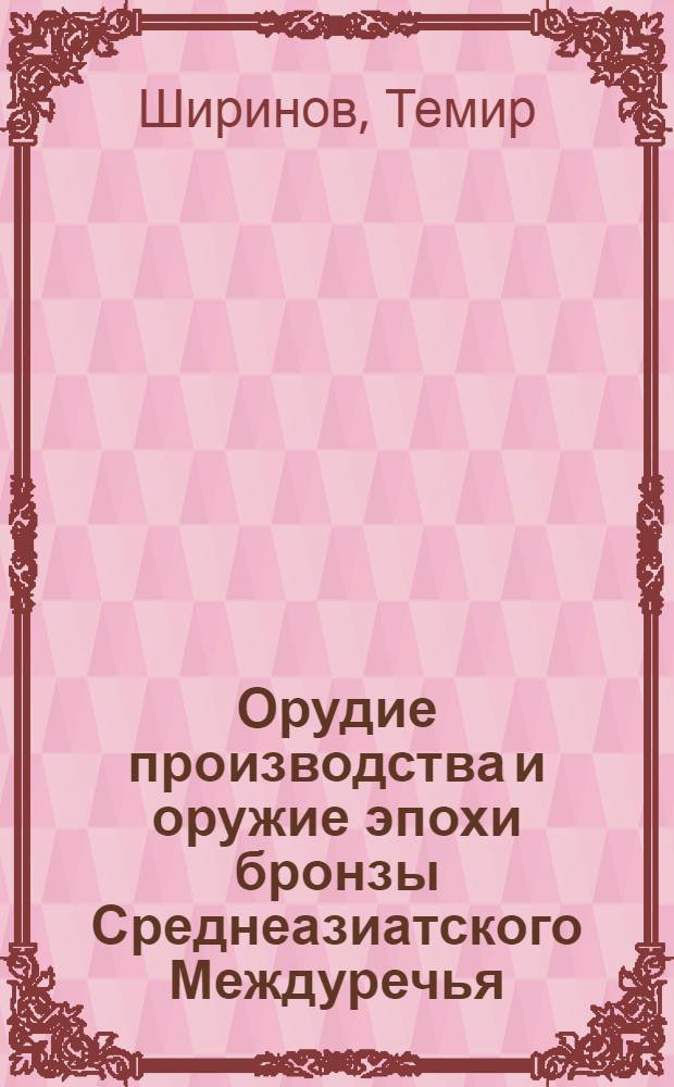 Орудие производства и оружие эпохи бронзы Среднеазиатского Междуречья : (По данным эксперим.-трассол. изуч.)