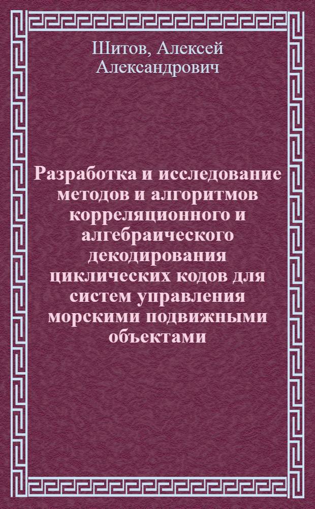 Разработка и исследование методов и алгоритмов корреляционного и алгебраического декодирования циклических кодов для систем управления морскими подвижными объектами : Автореф. дис. на соиск. учен. степ. канд. техн. наук : (05.13.01)