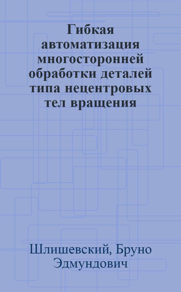 Гибкая автоматизация многосторонней обработки деталей типа нецентровых тел вращения