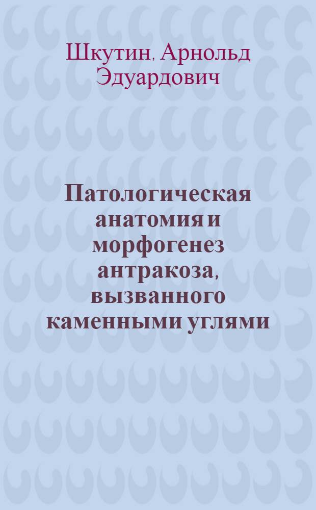 Патологическая анатомия и морфогенез антракоза, вызванного каменными углями : Автореф. дис. на соиск. учен. степ. д-ра мед. наук : (14.00.15)