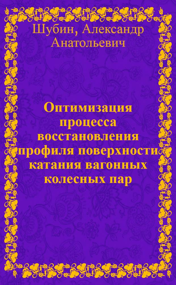 Оптимизация процесса восстановления профиля поверхности катания вагонных колесных пар : Автореф. дис. на соиск. учен. степ. канд. техн. наук : (05.22.07)