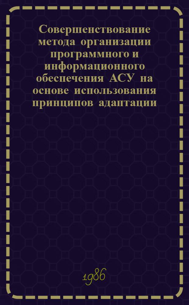 Совершенствование метода организации программного и информационного обеспечения АСУ на основе использования принципов адаптации : Автореф. дис. на соиск. учен. степ. канд. экон. наук : (08.00.13)