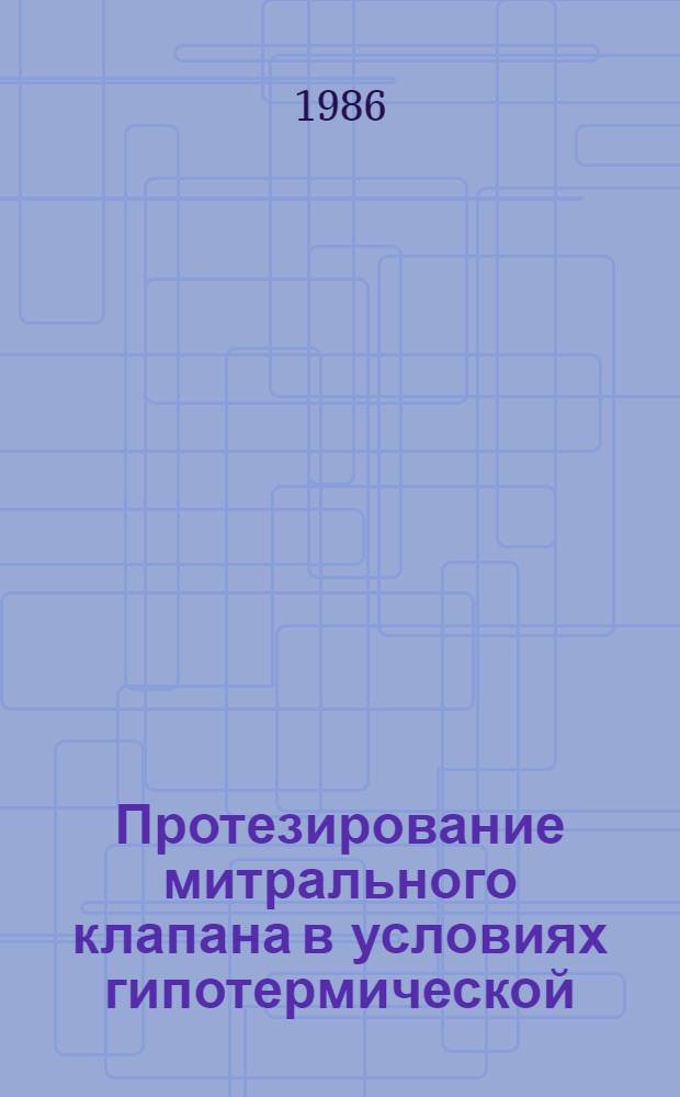 Протезирование митрального клапана в условиях гипотермической (28-29°) защиты без перфузии : Автореф. дис. на соиск. учен. степ. д-ра мед. наук : (14.00.27)