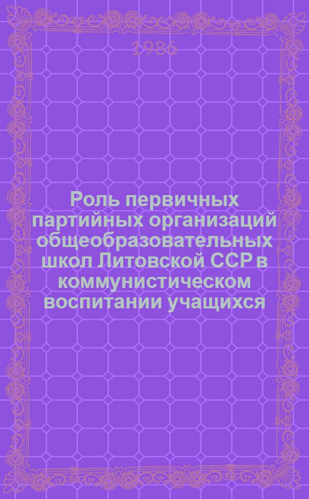 Роль первичных партийных организаций общеобразовательных школ Литовской ССР в коммунистическом воспитании учащихся (1966-1975 гг.) : Автореф. дис. на соиск. учен. степ. канд. ист. наук : (07.00.01)