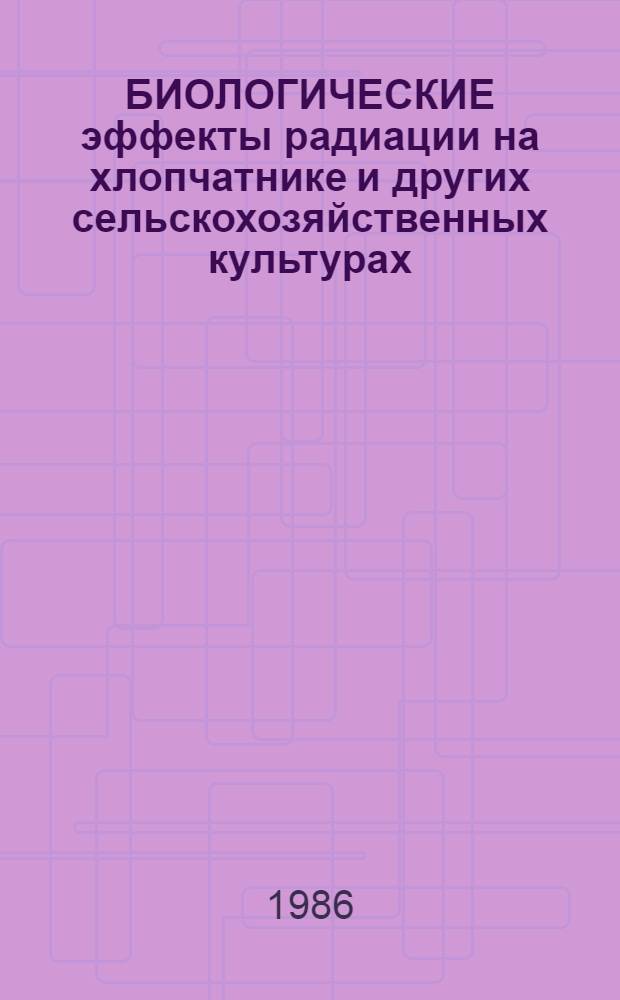 БИОЛОГИЧЕСКИЕ эффекты радиации на хлопчатнике и других сельскохозяйственных культурах : Тез. координац. совещ., 25-27 нояб. 1986 г., Ашхабад