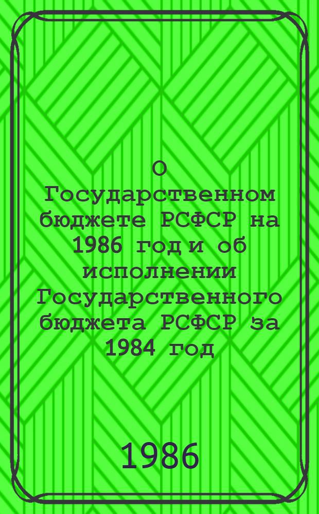 О Государственном бюджете РСФСР на 1986 год и об исполнении Государственного бюджета РСФСР за 1984 год : Докл. и заключ. слово на второй сес. Верховного Совета РСФСР одиннадцатого созыва. Закон Российской Советской Федеративной Социалистической Республики о Государственном бюджете Российской Советской Федеративной Социалистической Республики на 1986 год