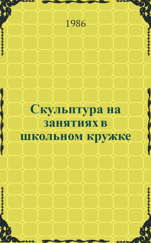 Скульптура на занятиях в школьном кружке : Пособие для учителя