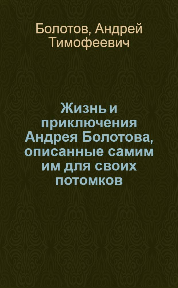 Жизнь и приключения Андрея Болотова, описанные самим им для своих потомков