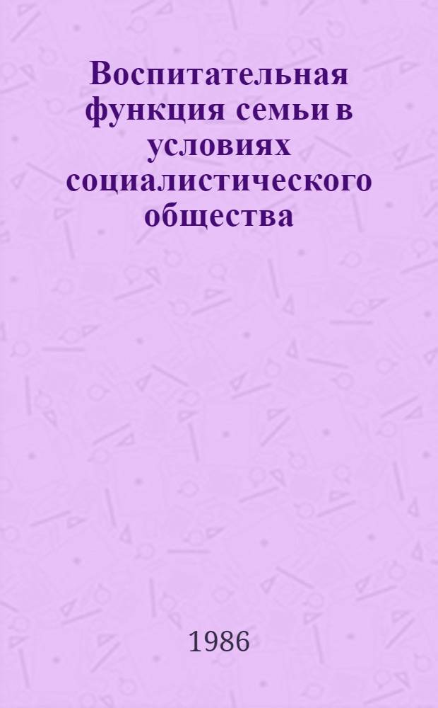 Воспитательная функция семьи в условиях социалистического общества : (На материалах социол. исслед.) : Автореф. дис. на соиск. учен. степ. канд. филос. наук : (09.00.02)