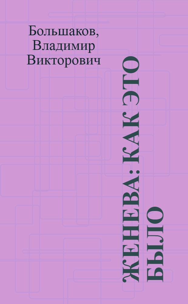 Женева: как это было : Репортаж о Сов.-амер. встрече на высш. уровне, 19-21 нояб. 1985 г