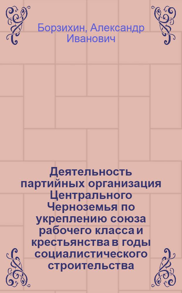Деятельность партийных организация Центрального Черноземья по укреплению союза рабочего класса и крестьянства в годы социалистического строительства, 1928-1934 гг. : Автореф. дис. на соиск. учен. степ. канд. ист. наук : (07.00.01)
