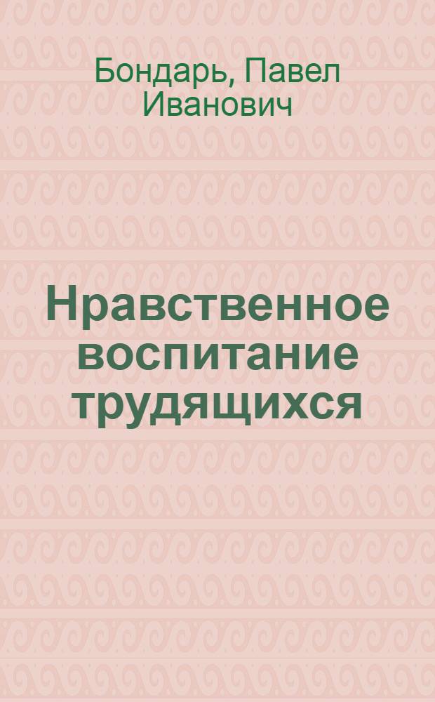 Нравственное воспитание трудящихся : На опыте Компартии Белоруссии