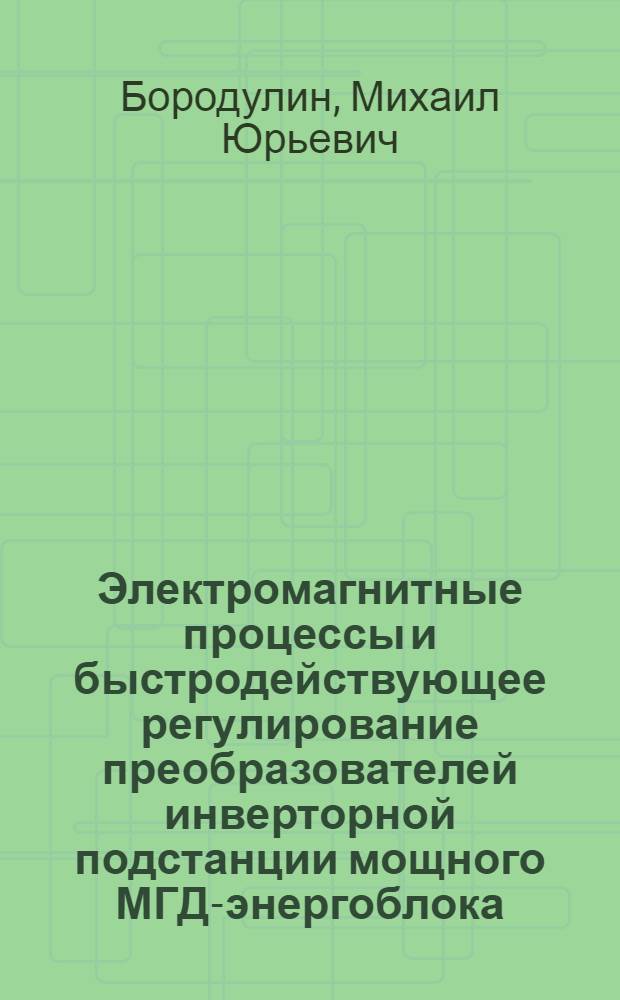Электромагнитные процессы и быстродействующее регулирование преобразователей инверторной подстанции мощного МГД-энергоблока : Автореф. дис. на соиск. учен. степ. к. т. н