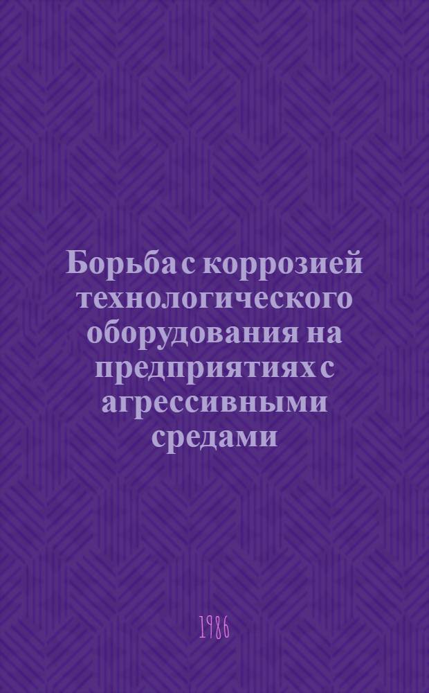 Борьба с коррозией технологического оборудования на предприятиях с агрессивными средами : Тез. докл. к конф. "Защита металлов от коррозии", Иркутск-86