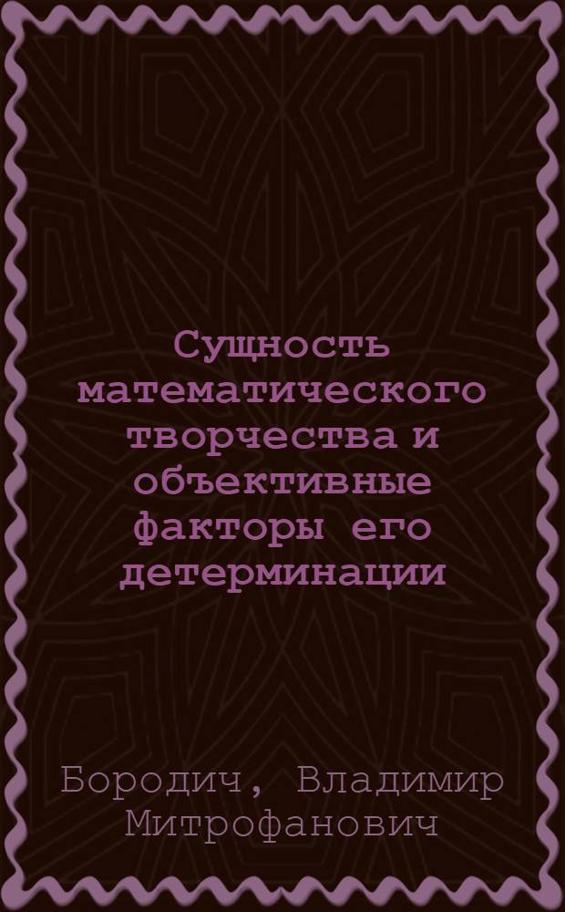 Сущность математического творчества и объективные факторы его детерминации : Автореф. дис. на соиск. учен. степ. к. филос. н