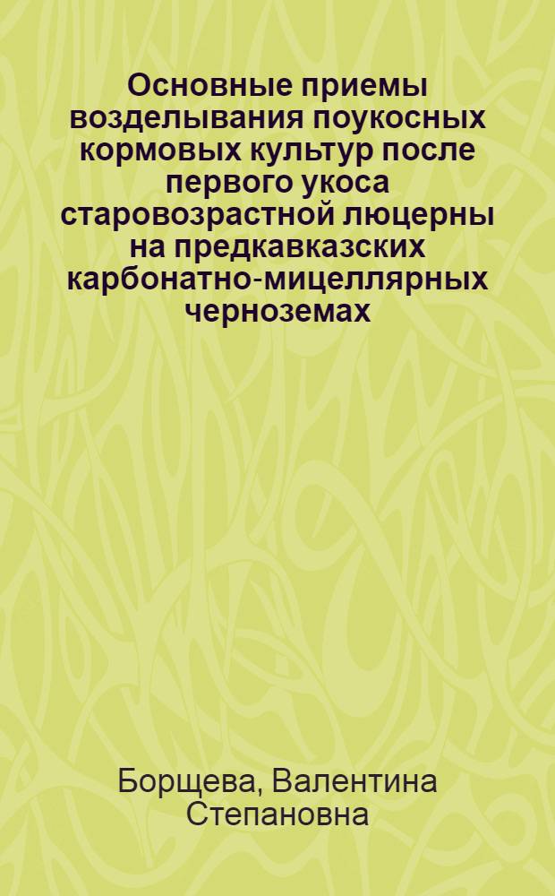 Основные приемы возделывания поукосных кормовых культур после первого укоса старовозрастной люцерны на предкавказских карбонатно-мицеллярных черноземах : Автореф. дис. на соиск. учен. степ. канд. с.-х. наук : (06.01.02; 06.01.09)