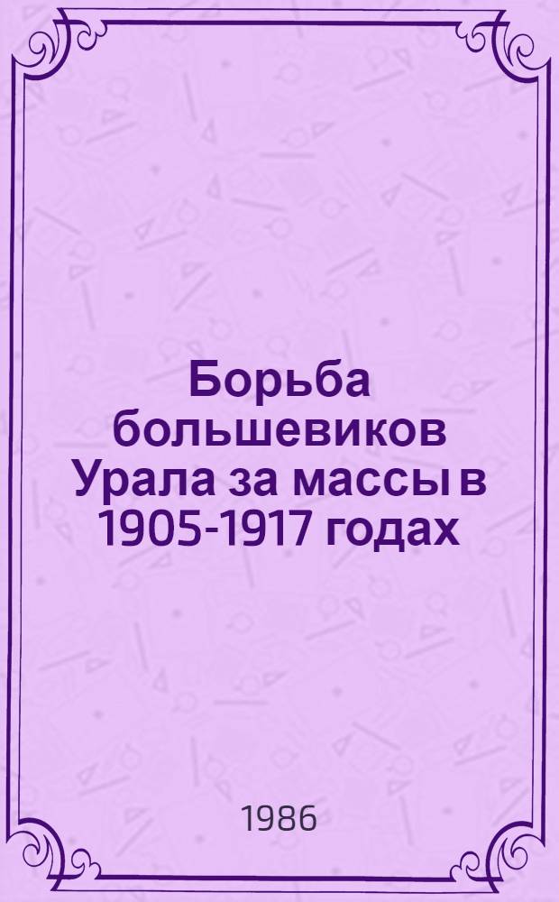 Борьба большевиков Урала за массы в 1905-1917 годах : Сб. ст.